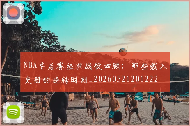 NBA季后赛经典战役回顾:那些载入史册的逆转时刻_20260521201222