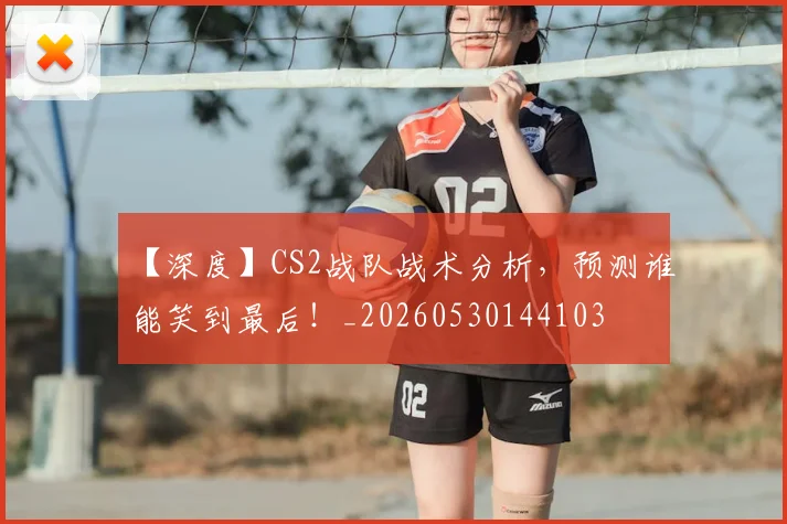 【深度】CS2战队战术分析,预测谁能笑到最后!_20260530144103