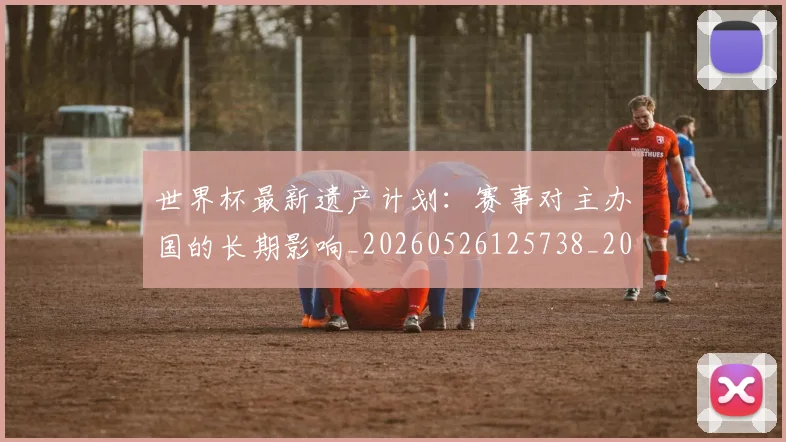 世界杯最新遗产计划：赛事对主办国的长期影响_20260526125738_20260703203722