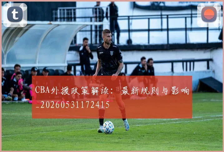 CBA外援政策解读:最新规则与影响_20260531172415