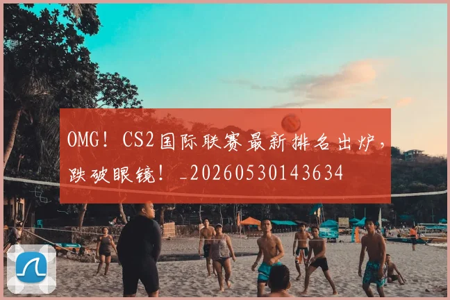 OMG!CS2国际联赛最新排名出炉,跌破眼镜!_20260530143634