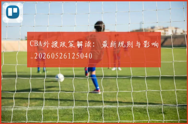 CBA外援政策解读：最新规则与影响_20260526125040