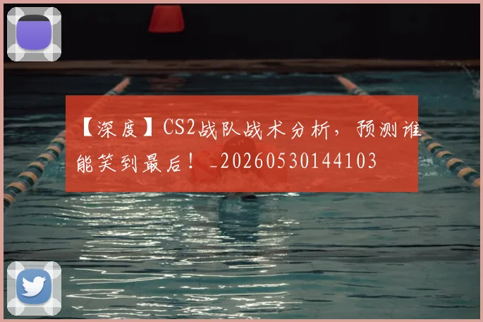【深度】CS2战队战术分析，预测谁能笑到最后！_20260530144103