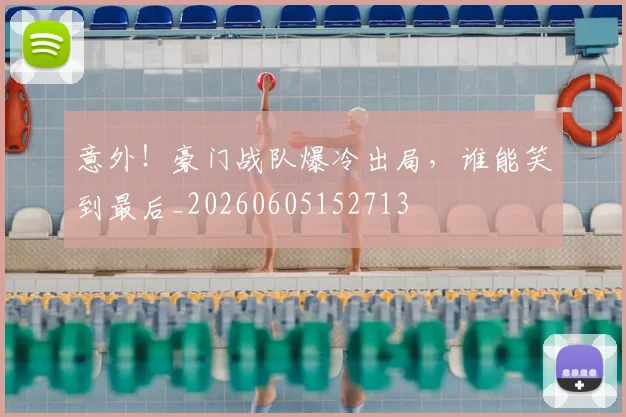 意外!豪门战队爆冷出局,谁能笑到最后_20260605152713