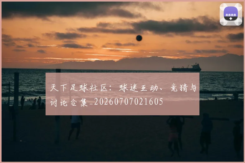 天下足球社区：球迷互动、竞猜与讨论合集_20260707021605
