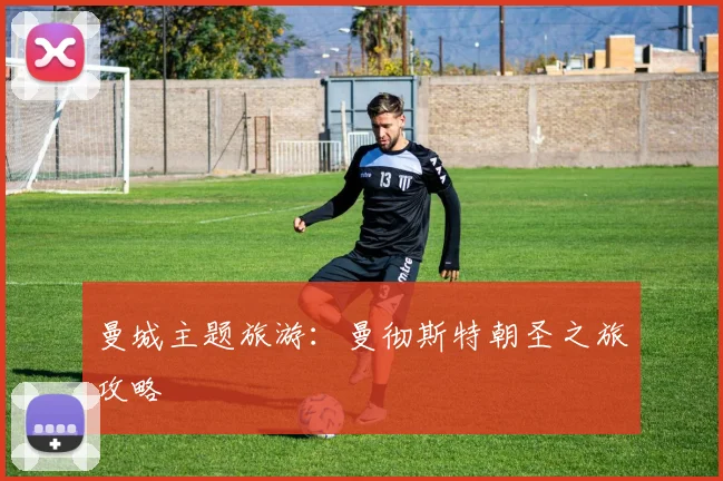 曼城主题旅游:曼彻斯特朝圣之旅攻略