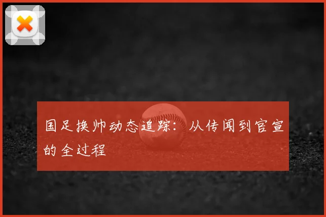 国足换帅动态追踪：从传闻到官宣的全过程