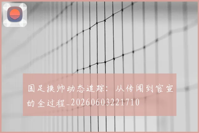国足换帅动态追踪：从传闻到官宣的全过程_20260603221710