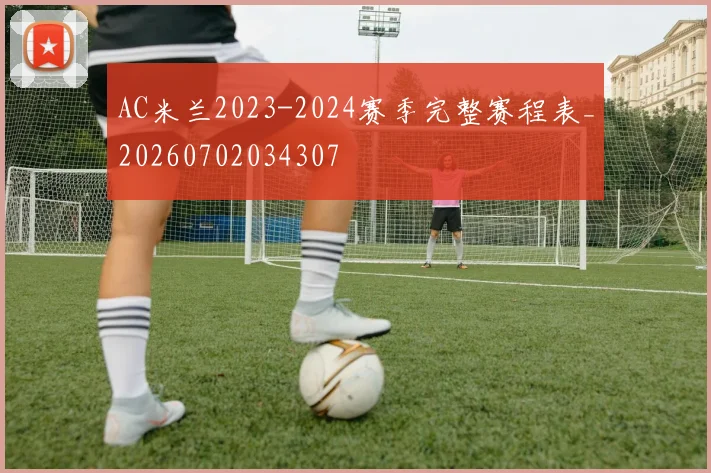 AC米兰2023-2024赛季完整赛程表_20260702034307