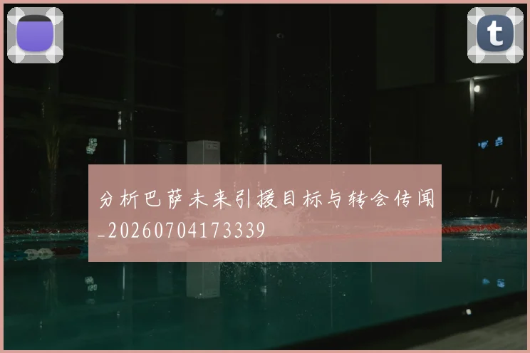 分析巴萨未来引援目标与转会传闻_20260704173339