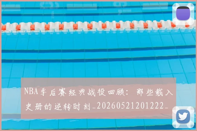 NBA季后赛经典战役回顾：那些载入史册的逆转时刻_20260521201222_20260702164723