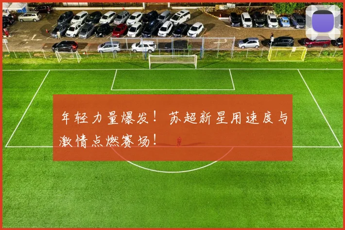 年轻力量爆发！苏超新星用速度与激情点燃赛场！