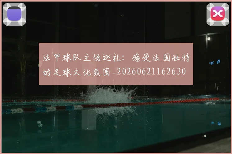 法甲球队主场巡礼：感受法国独特的足球文化氛围_20260621162630