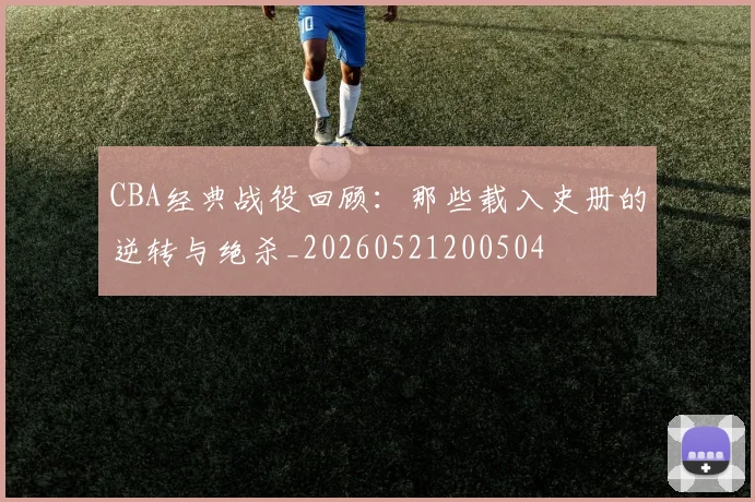 CBA经典战役回顾:那些载入史册的逆转与绝杀_20260521200504