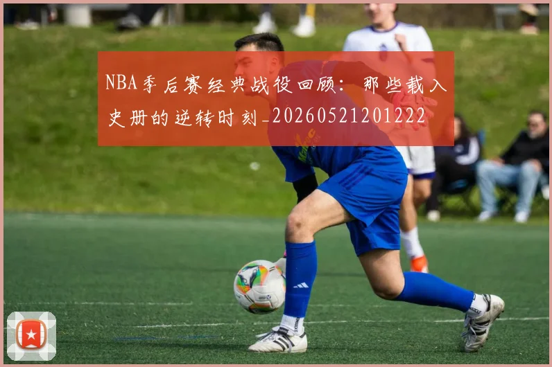 NBA季后赛经典战役回顾：那些载入史册的逆转时刻_20260521201222