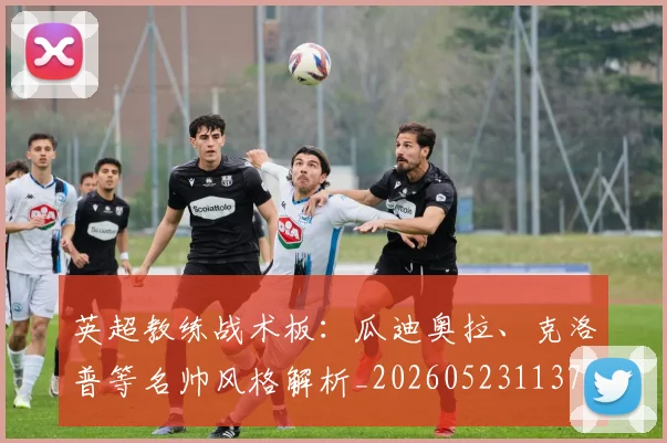 英超教练战术板：瓜迪奥拉、克洛普等名帅风格解析_20260523113709