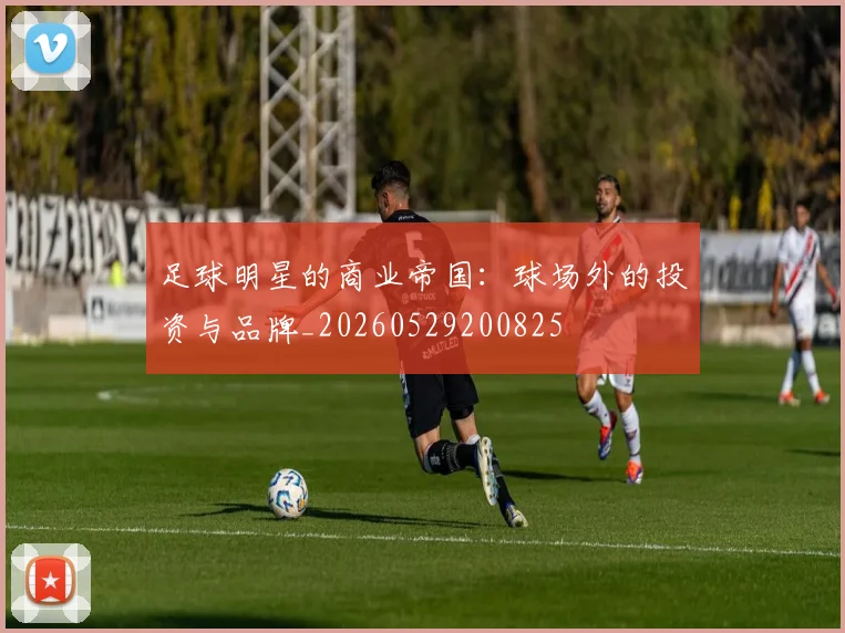 足球明星的商业帝国：球场外的投资与品牌_20260529200825