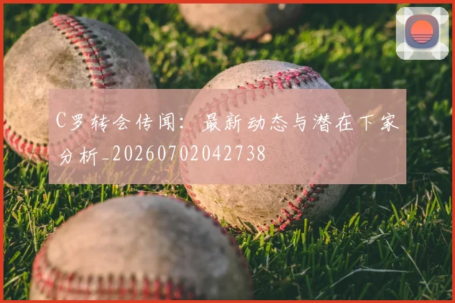 C罗转会传闻:最新动态与潜在下家分析_20260702042738
