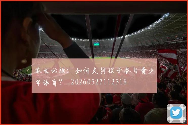 家长必读：如何支持孩子参与青少年体育？_20260527112318