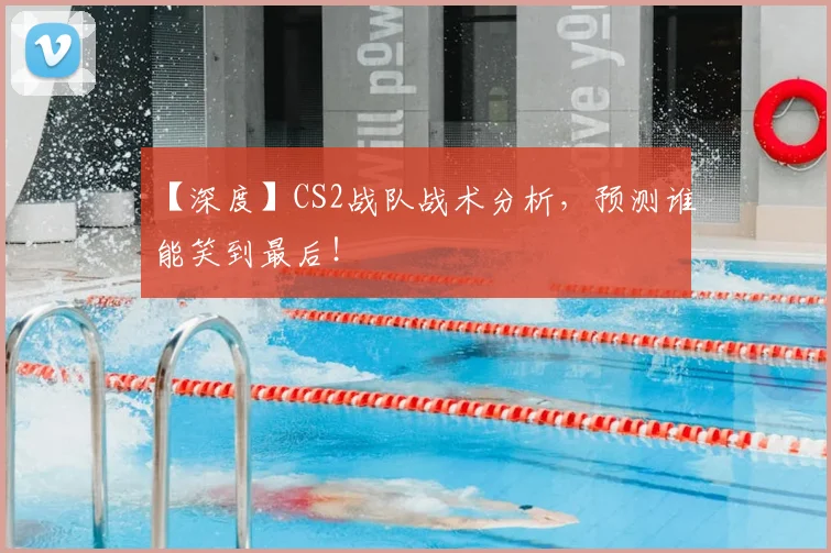 【深度】CS2战队战术分析，预测谁能笑到最后！