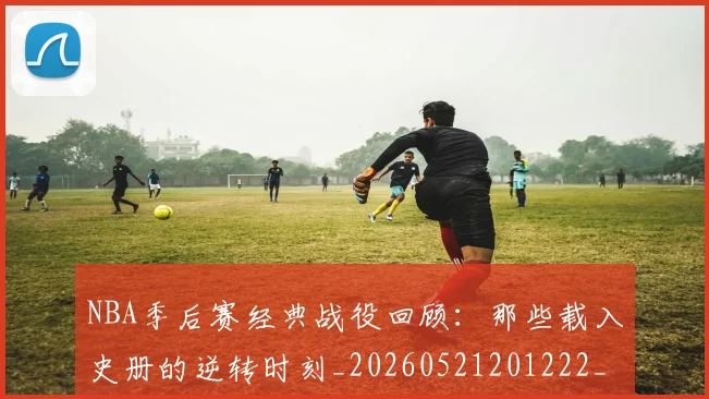 NBA季后赛经典战役回顾:那些载入史册的逆转时刻_20260521201222_20260702164723