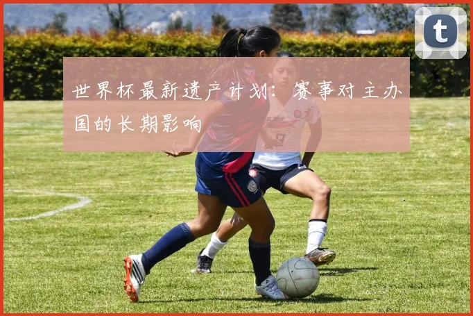 世界杯最新遗产计划：赛事对主办国的长期影响