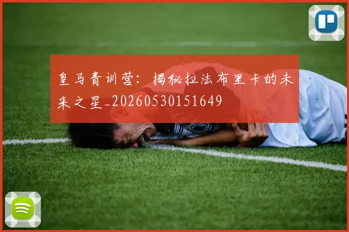 皇马青训营：揭秘拉法布里卡的未来之星_20260530151649