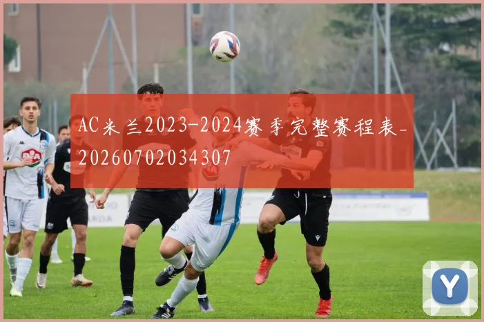 AC米兰2023-2024赛季完整赛程表_20260702034307