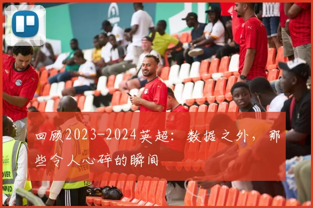回顾2023-2024英超：数据之外，那些令人心碎的瞬间