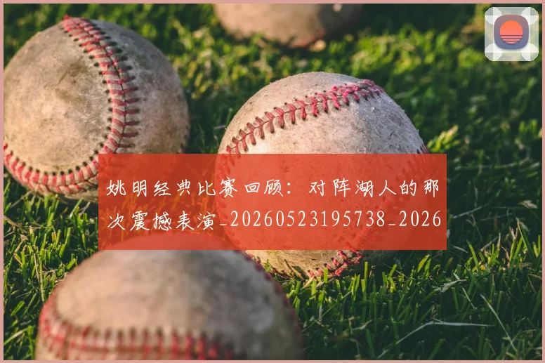 姚明经典比赛回顾：对阵湖人的那次震撼表演_20260523195738_20260707143445