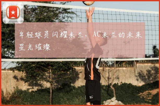 年轻球员闪耀米兰，AC米兰的未来星光璀璨