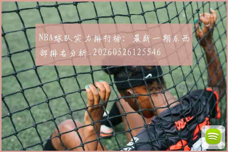 NBA球队实力排行榜:最新一期东西部排名分析_20260526125546