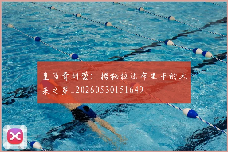 皇马青训营：揭秘拉法布里卡的未来之星_20260530151649