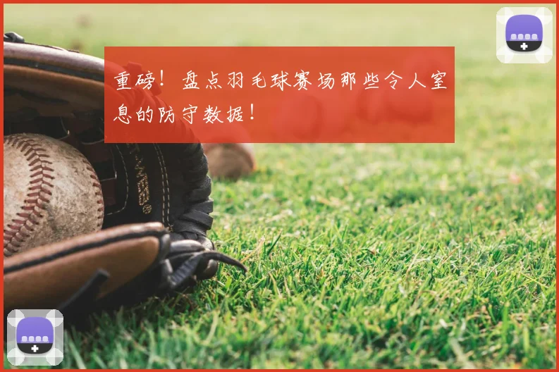 重磅!盘点羽毛球赛场那些令人窒息的防守数据!