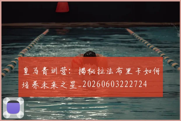 皇马青训营：揭秘拉法布里卡如何培养未来之星_20260603222724