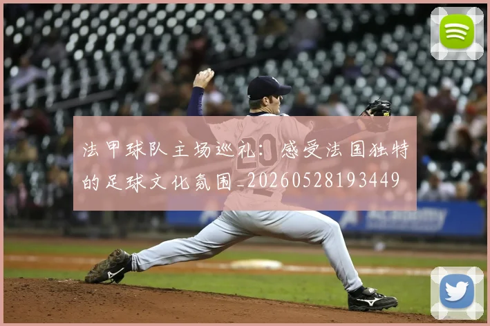 法甲球队主场巡礼:感受法国独特的足球文化氛围_20260528193449
