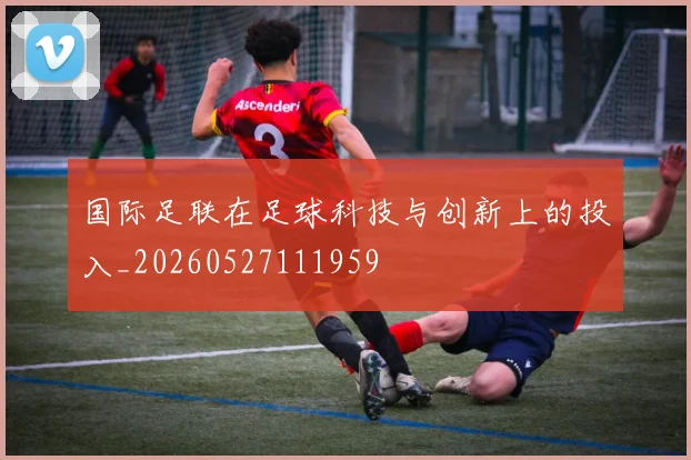 国际足联在足球科技与创新上的投入_20260527111959