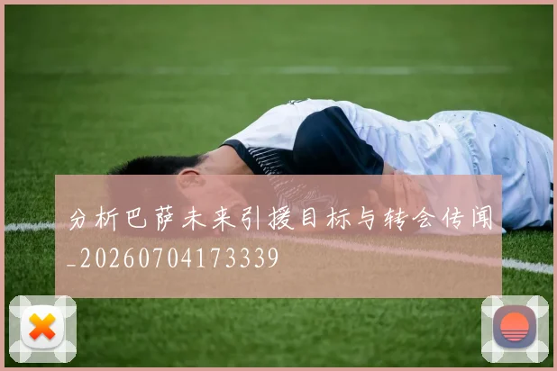 分析巴萨未来引援目标与转会传闻_20260704173339