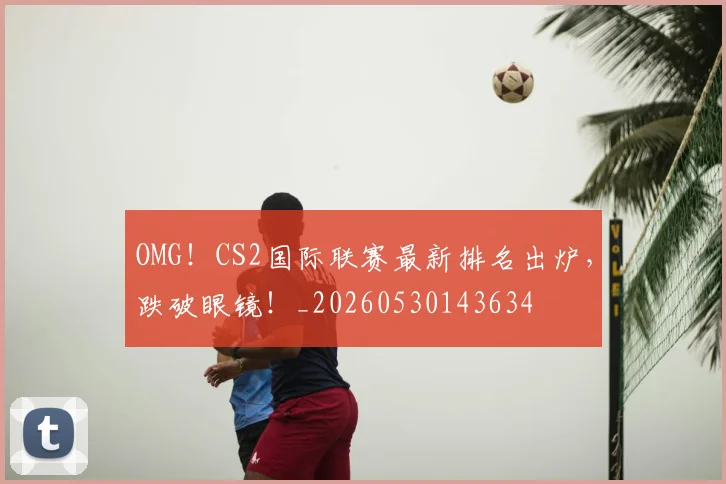 OMG！CS2国际联赛最新排名出炉，跌破眼镜！_20260530143634