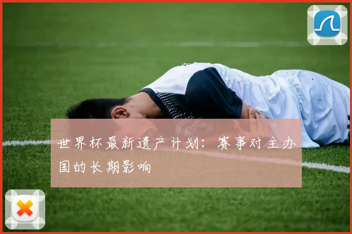 世界杯最新遗产计划：赛事对主办国的长期影响